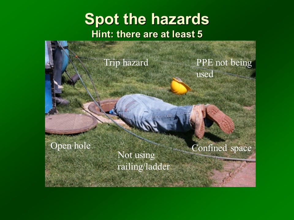 Spot the hazards Hint: there are at least 5 Open hole Not using railing/ladder PPE not being used Trip hazard Confined space