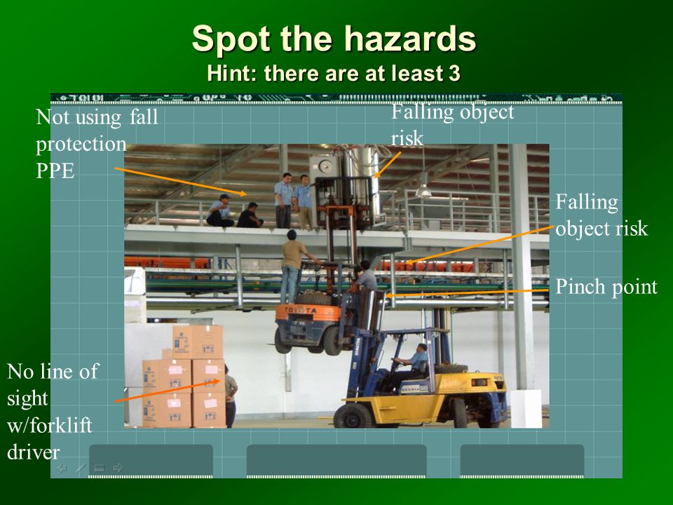 Spot the hazards Hint: there are at least 3 Falling object risk Not using fall protection PPE No line of sight w/forklift driver Pinch point