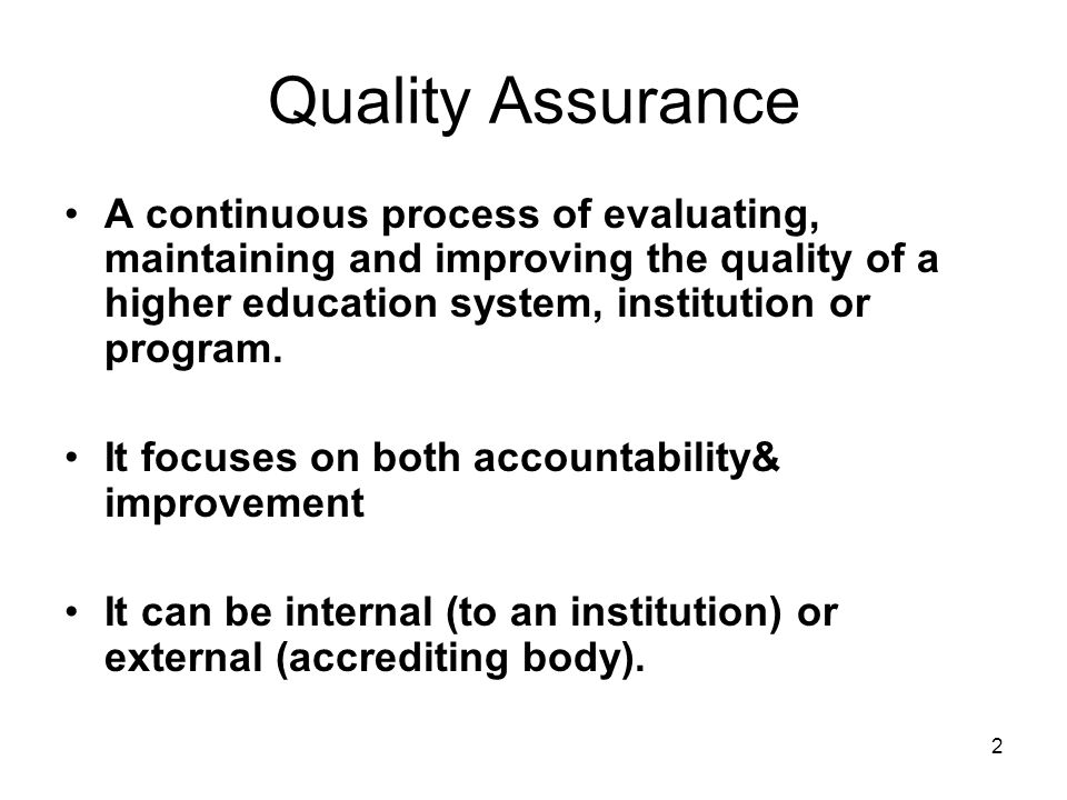 Quality Assurance A continuous process of evaluating, maintaining and improving the quality of a higher education system, institution or program.