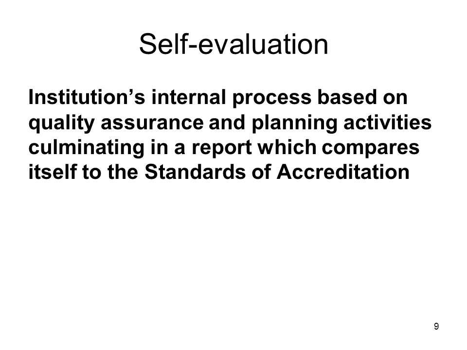 Self-evaluation Institution’s internal process based on quality assurance and planning activities culminating in a report which compares itself to the Standards of Accreditation 9