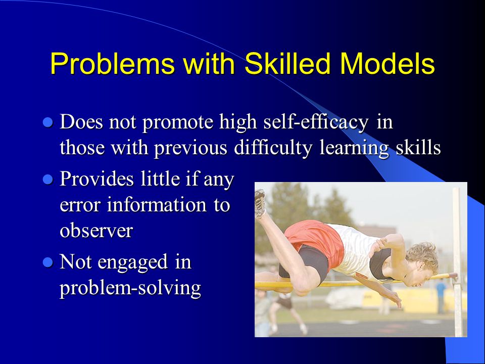 Problems with Skilled Models Does not promote high self-efficacy in those with previous difficulty learning skills Does not promote high self-efficacy in those with previous difficulty learning skills Provides little if any error information to observer Provides little if any error information to observer Not engaged in problem-solving Not engaged in problem-solving