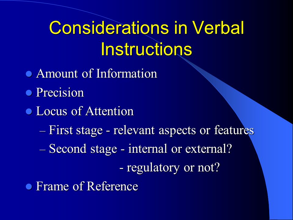 Considerations in Verbal Instructions Amount of Information Amount of Information Precision Precision Locus of Attention Locus of Attention – First stage - relevant aspects or features – Second stage - internal or external.