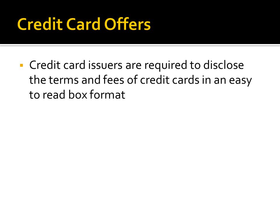  Credit card issuers are required to disclose the terms and fees of credit cards in an easy to read box format