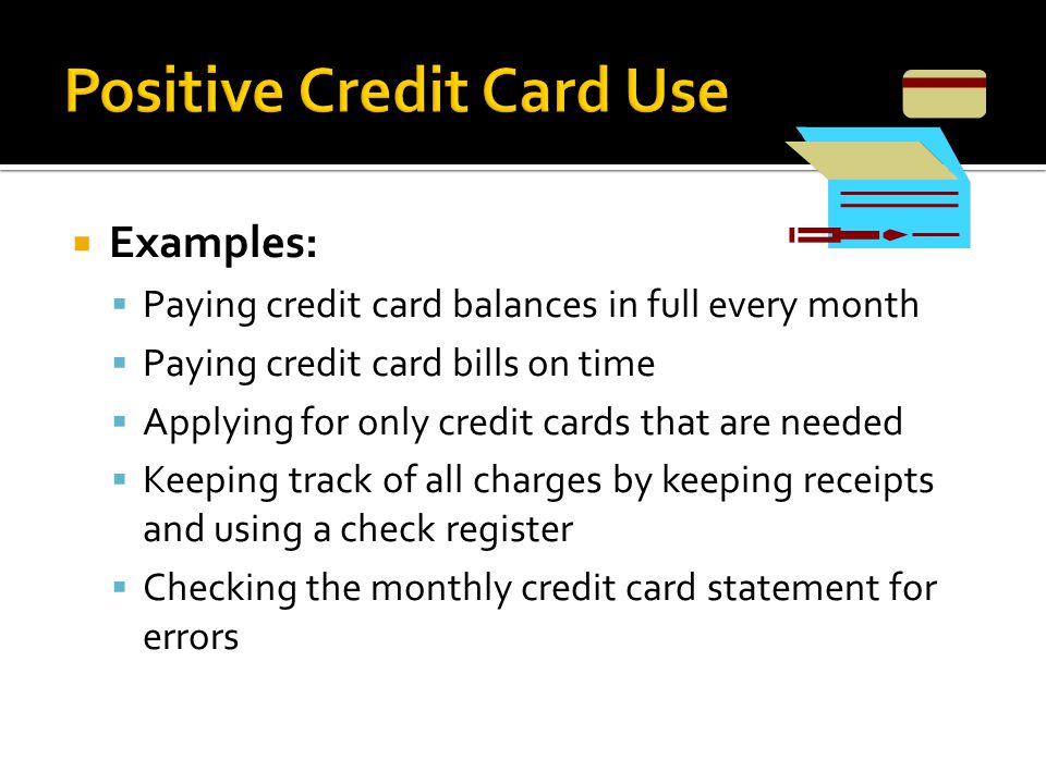  Examples:  Paying credit card balances in full every month  Paying credit card bills on time  Applying for only credit cards that are needed  Keeping track of all charges by keeping receipts and using a check register  Checking the monthly credit card statement for errors