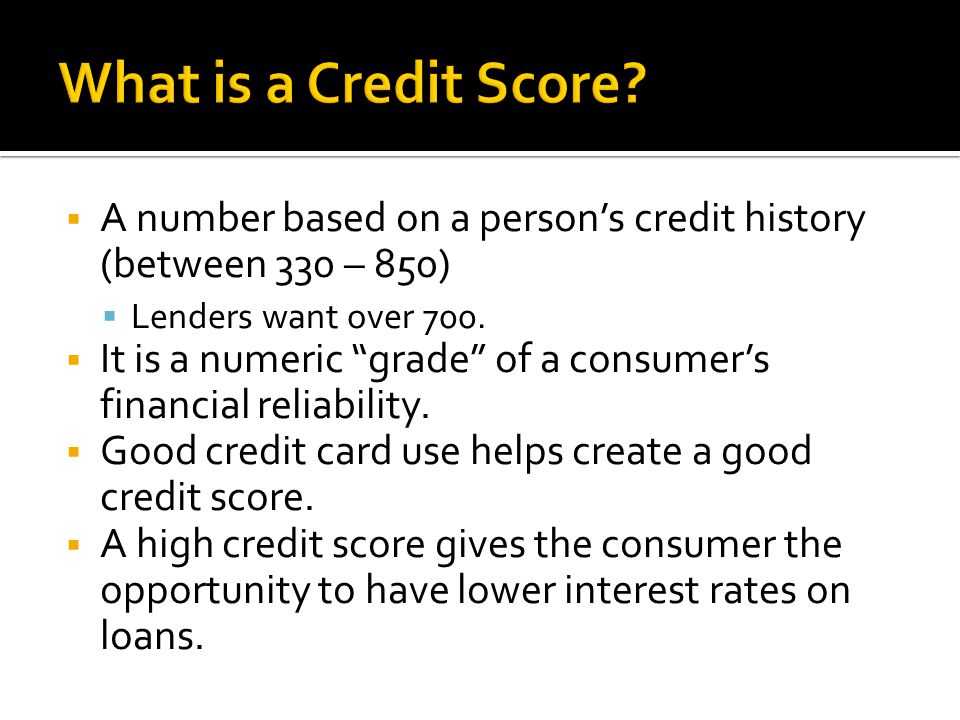  A number based on a person’s credit history (between 330 – 850)  Lenders want over 700.