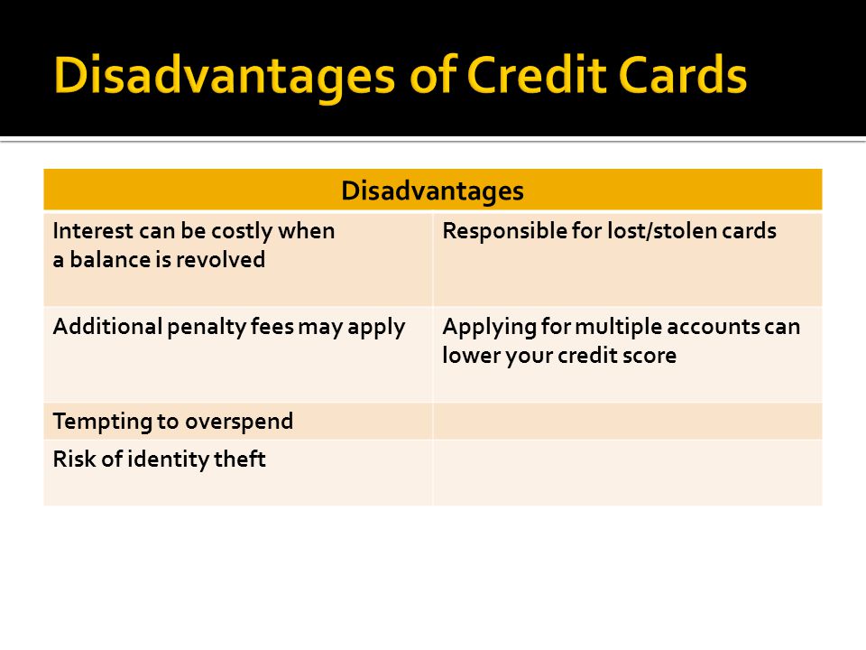 Disadvantages Interest can be costly when a balance is revolved Responsible for lost/stolen cards Additional penalty fees may applyApplying for multiple accounts can lower your credit score Tempting to overspend Risk of identity theft