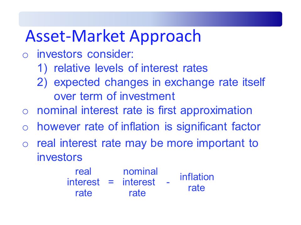 Asset-Market Approach o investors consider: 1)relative levels of interest rates 2)expected changes in exchange rate itself over term of investment o nominal interest rate is first approximation o however rate of inflation is significant factor o real interest rate may be more important to investors real nominal interest = interest - rate rate inflation rate