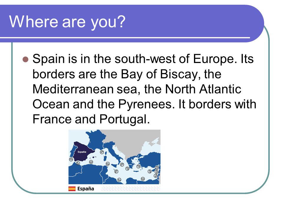 Where are you. Spain is in the south-west of Europe.