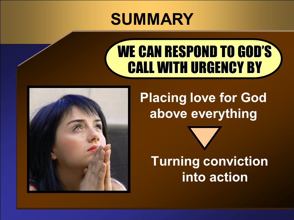 SUMMARY WE CAN RESPOND TO GOD’S CALL WITH URGENCY BY Placing love for God above everything Turning conviction into action