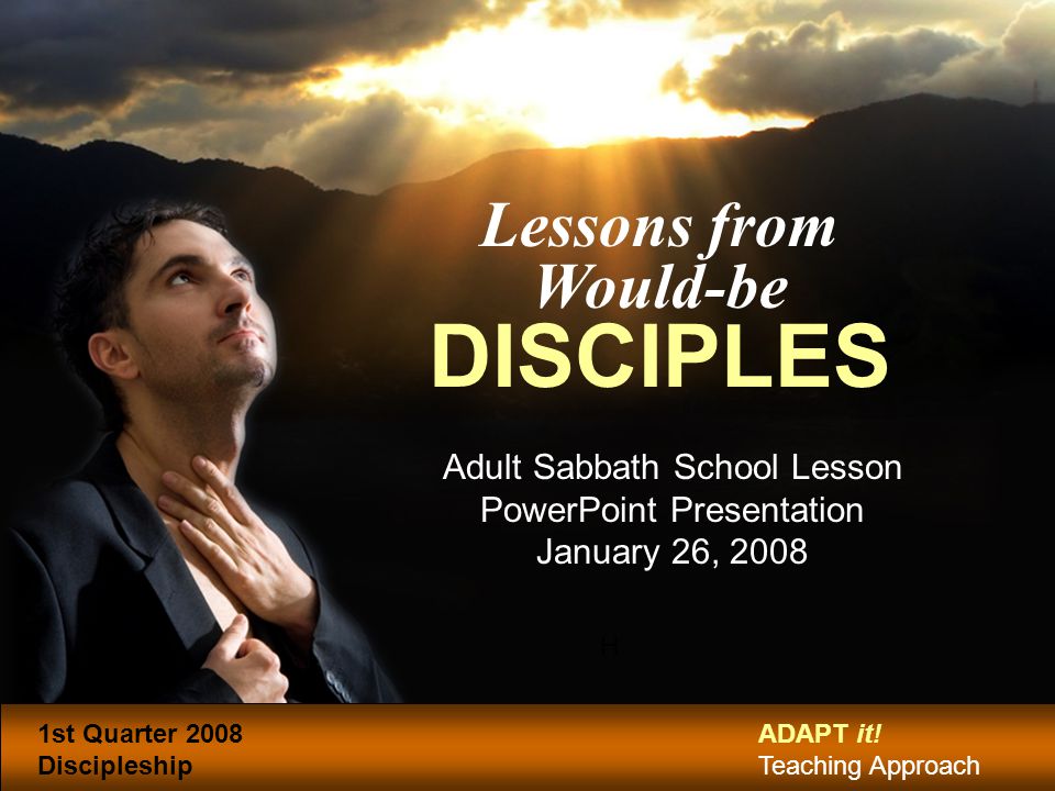 H Lessons from Would-be DISCIPLES Adult Sabbath School Lesson PowerPoint Presentation January 26, st Quarter 2008 Discipleship ADAPT it.