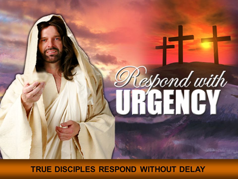 TRUE DISCIPLES RESPOND WITHOUT DELAY