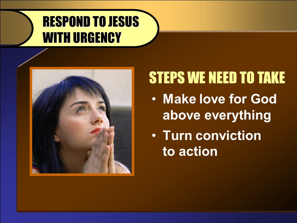 Make love for God above everything Turn conviction to action STEPS WE NEED TO TAKE RESPOND TO JESUS WITH URGENCY