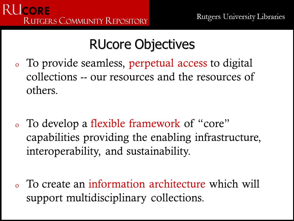 Rutgers University Libraries RUcore Objectives o To provide seamless, perpetual access to digital collections -- our resources and the resources of others.