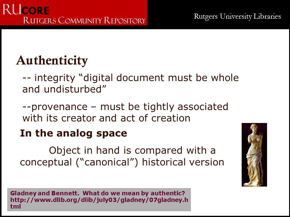 Rutgers University Libraries Authenticity -- integrity digital document must be whole and undisturbed --provenance – must be tightly associated with its creator and act of creation Gladney and Bennett.