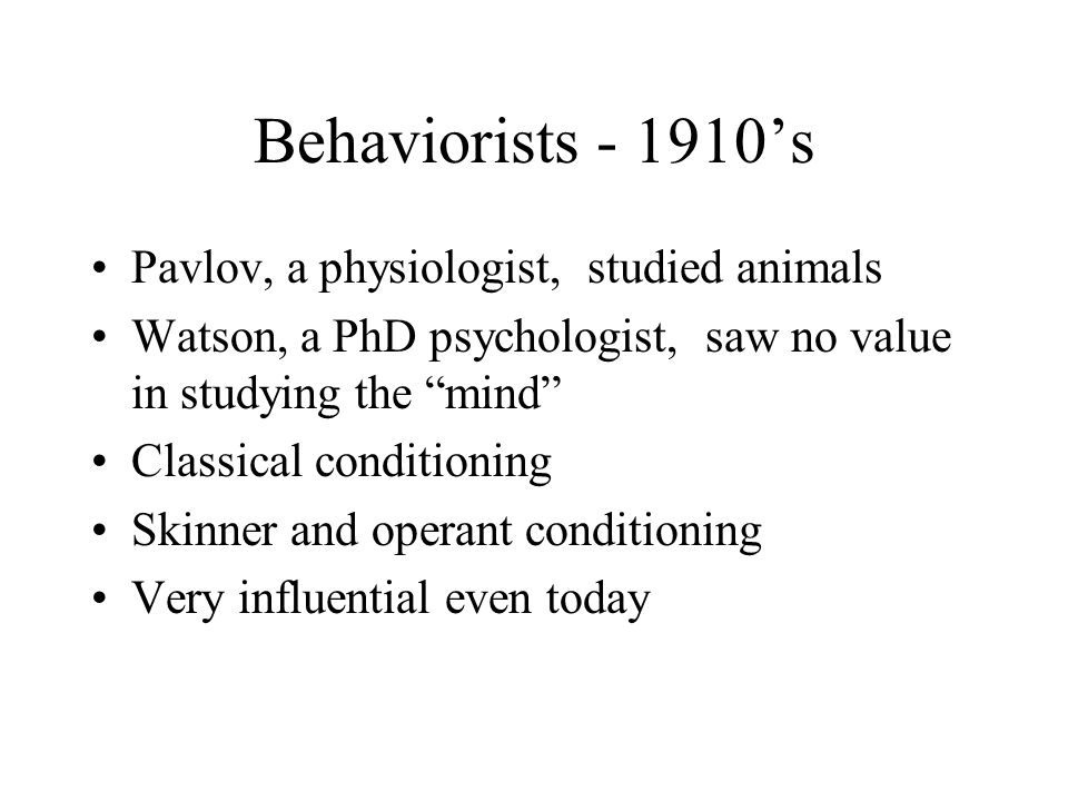 Behaviorists ’s Pavlov, a physiologist, studied animals Watson, a PhD psychologist, saw no value in studying the mind Classical conditioning Skinner and operant conditioning Very influential even today