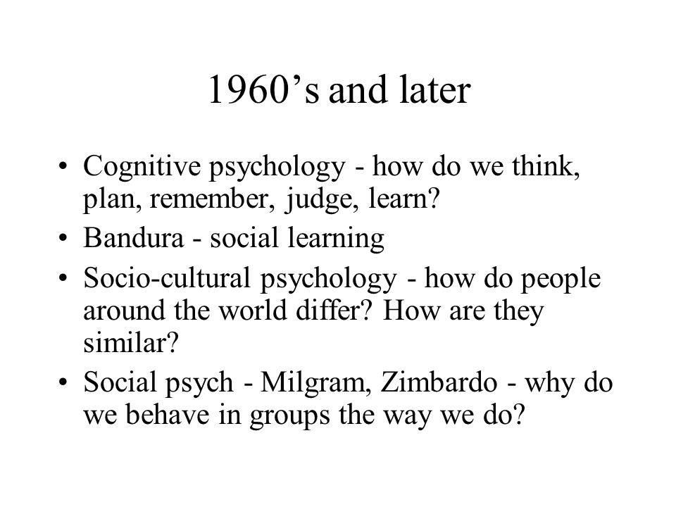 1960’s and later Cognitive psychology - how do we think, plan, remember, judge, learn.