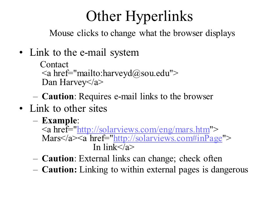 Other Hyperlinks Link to the  system Contact Dan Harvey –Caution: Requires  links to the browser Link to other sites –Example: Mars In link   –Caution: External links can change; check often –Caution: Linking to within external pages is dangerous Mouse clicks to change what the browser displays