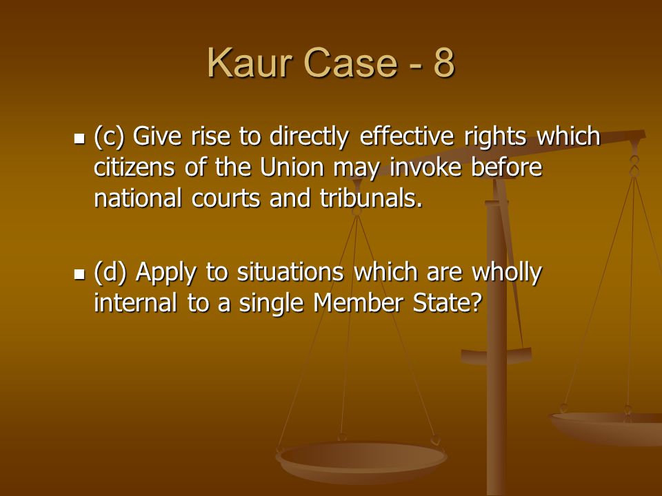 Kaur Case - 8 (c) Give rise to directly effective rights which citizens of the Union may invoke before national courts and tribunals.