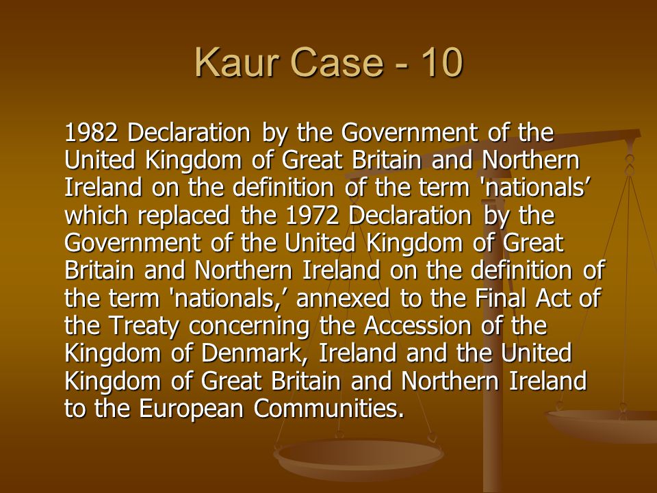 Kaur Case Declaration by the Government of the United Kingdom of Great Britain and Northern Ireland on the definition of the term nationals’ which replaced the 1972 Declaration by the Government of the United Kingdom of Great Britain and Northern Ireland on the definition of the term nationals,’ annexed to the Final Act of the Treaty concerning the Accession of the Kingdom of Denmark, Ireland and the United Kingdom of Great Britain and Northern Ireland to the European Communities.