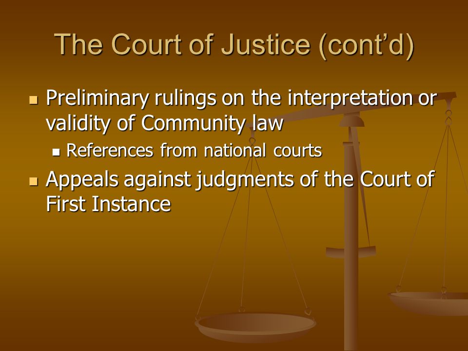 The Court of Justice (cont’d) Preliminary rulings on the interpretation or validity of Community law Preliminary rulings on the interpretation or validity of Community law References from national courts References from national courts Appeals against judgments of the Court of First Instance Appeals against judgments of the Court of First Instance