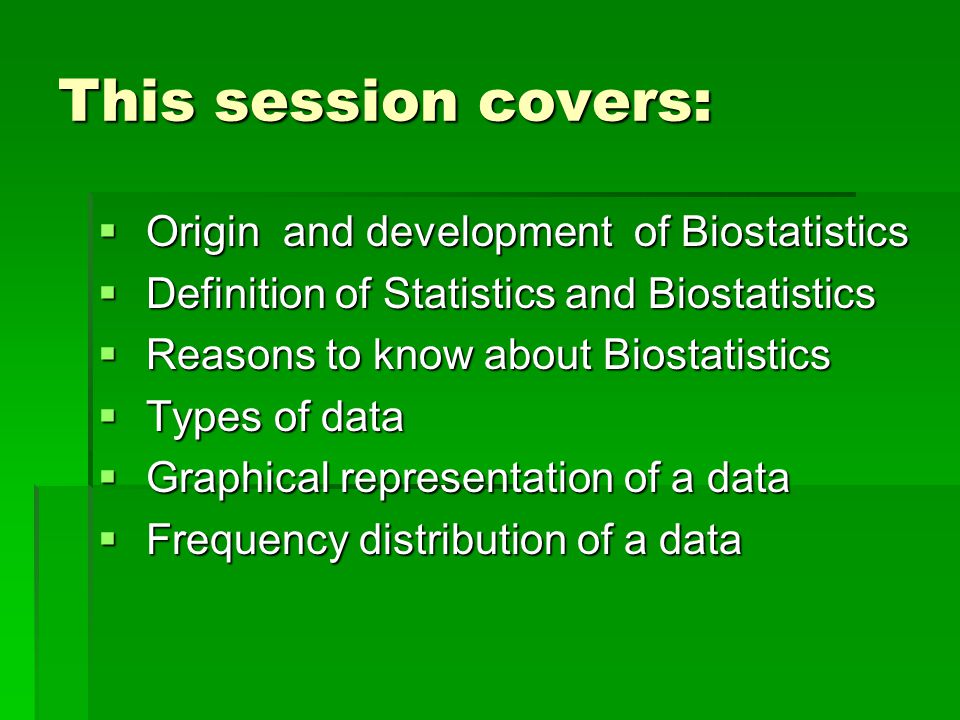 This session covers:  Origin and development of Biostatistics  Definition of Statistics and Biostatistics  Reasons to know about Biostatistics  Types of data  Graphical representation of a data  Frequency distribution of a data