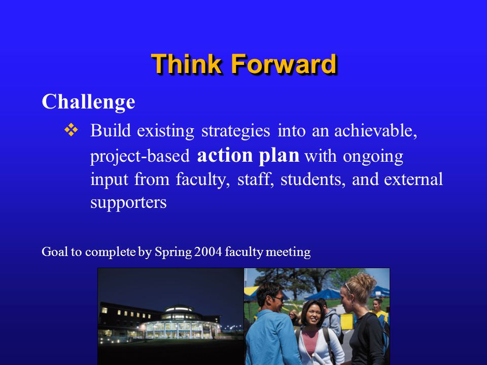 Think Forward Challenge  Build existing strategies into an achievable, project-based action plan with ongoing input from faculty, staff, students, and external supporters Goal to complete by Spring 2004 faculty meeting