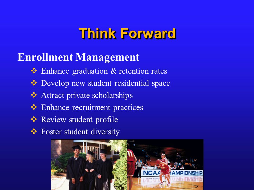 Think Forward Enrollment Management  Enhance graduation & retention rates  Develop new student residential space  Attract private scholarships  Enhance recruitment practices  Review student profile  Foster student diversity