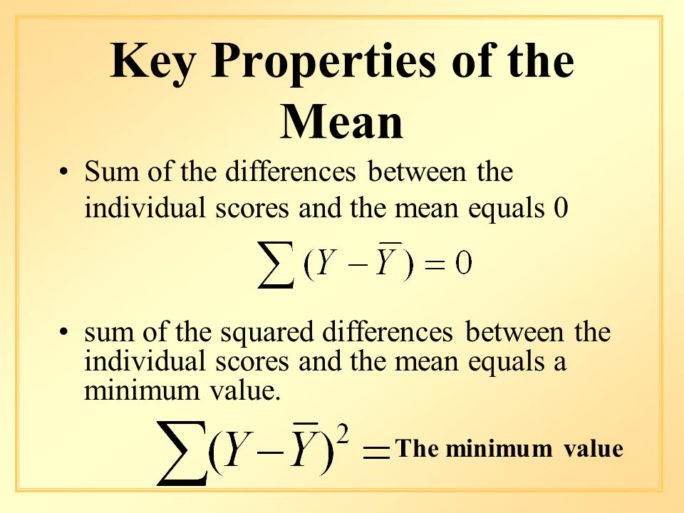 Key Properties of the Mean Sum of the differences between the individual scores and the mean equals 0 sum of the squared differences between the individual scores and the mean equals a minimum value.