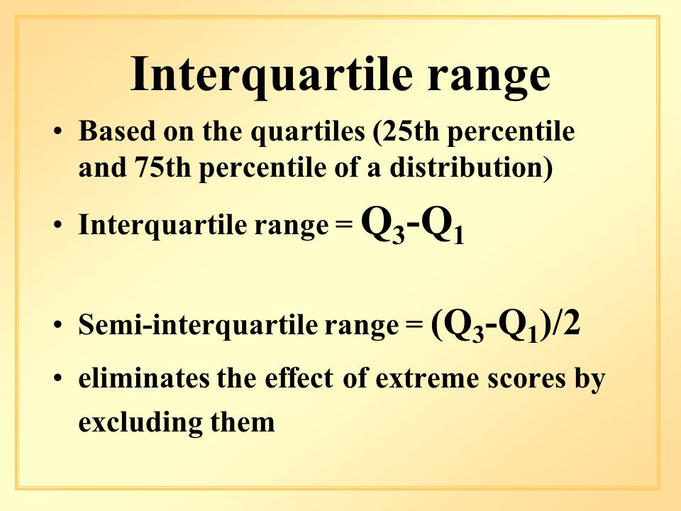 Interquartile range Based on the quartiles (25th percentile and 75th percentile of a distribution) Interquartile range = Q 3 -Q 1 Semi-interquartile range = (Q 3 -Q 1 )/2 eliminates the effect of extreme scores by excluding them