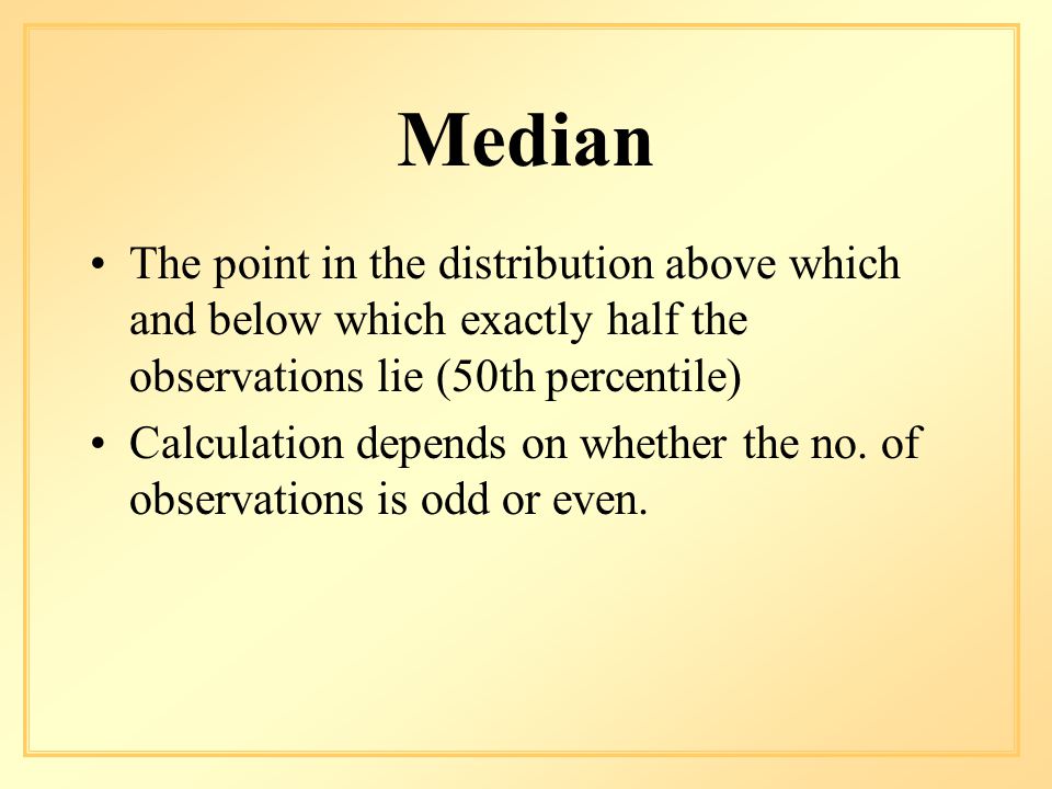 Median The point in the distribution above which and below which exactly half the observations lie (50th percentile) Calculation depends on whether the no.