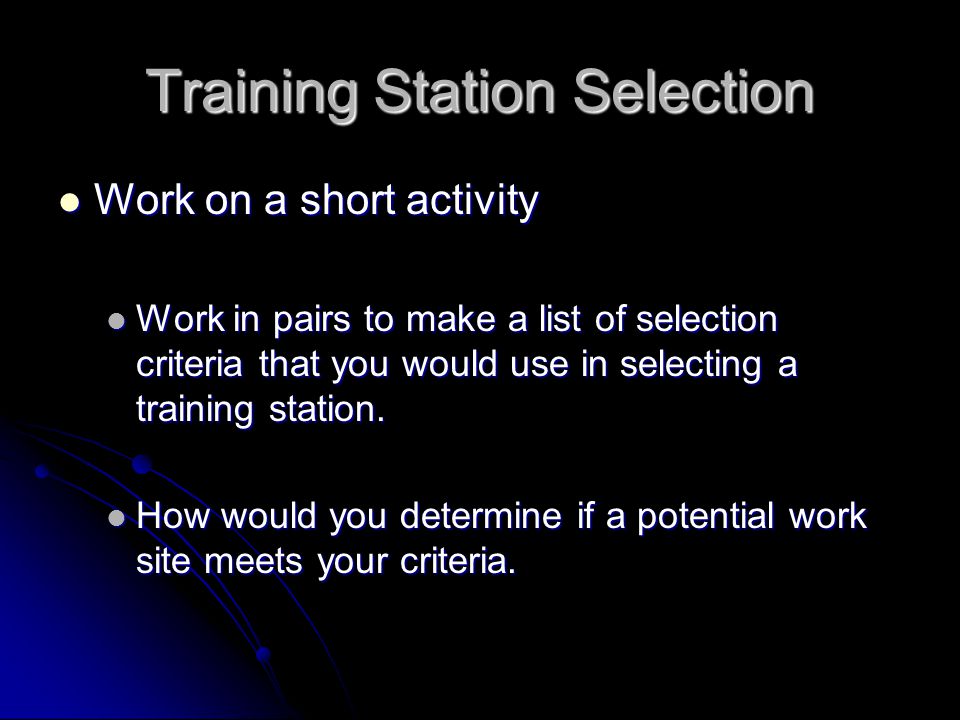 Training Station Selection Work on a short activity Work on a short activity Work in pairs to make a list of selection criteria that you would use in selecting a training station.