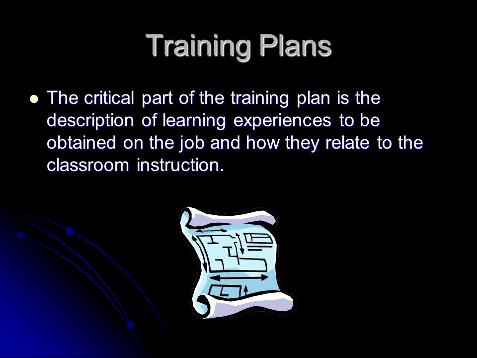 Training Plans The critical part of the training plan is the description of learning experiences to be obtained on the job and how they relate to the classroom instruction.