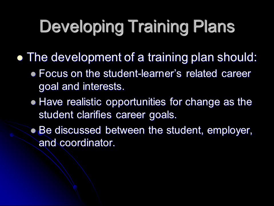 Developing Training Plans The development of a training plan should: The development of a training plan should: Focus on the student-learner’s related career goal and interests.
