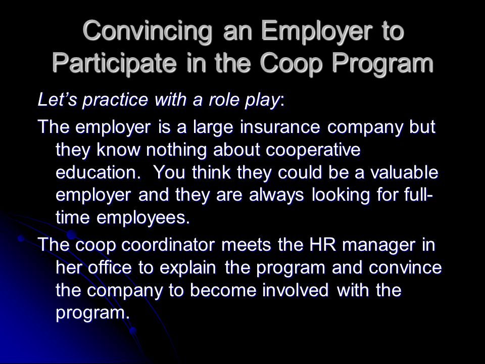 Convincing an Employer to Participate in the Coop Program Let’s practice with a role play: The employer is a large insurance company but they know nothing about cooperative education.