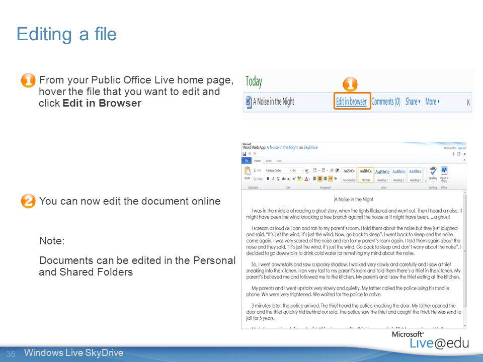 35 Windows Live SkyDrive From your Public Office Live home page, hover the file that you want to edit and click Edit in Browser You can now edit the document online Note: Documents can be edited in the Personal and Shared Folders Editing a file