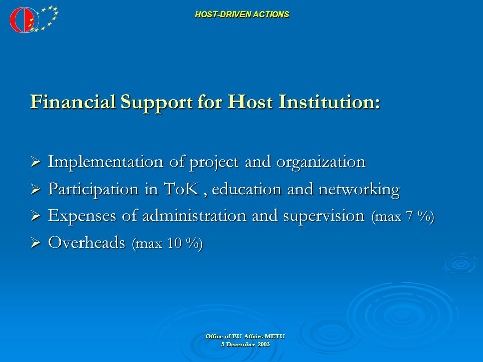 Office of EU Affairs-METU 5 December 2003 HOST-DRIVEN ACTIONS Financial Support for Host Institution:  Implementation of project and organization  Participation in ToK, education and networking  Expenses of administration and supervision (max 7 %)  Overheads (max 10 %)