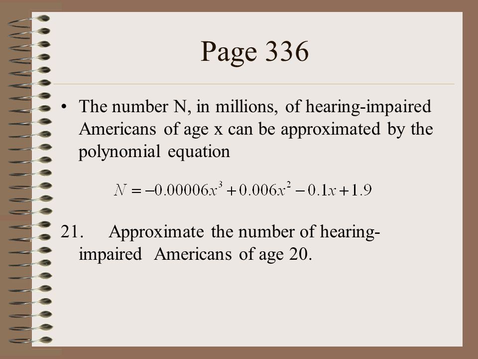 Page 336 The number N, in millions, of hearing-impaired Americans of age x can be approximated by the polynomial equation 21.Approximate the number of hearing- impaired Americans of age 20.