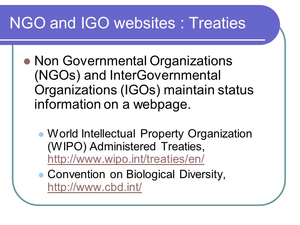 NGO and IGO websites : Treaties Non Governmental Organizations (NGOs) and InterGovernmental Organizations (IGOs) maintain status information on a webpage.