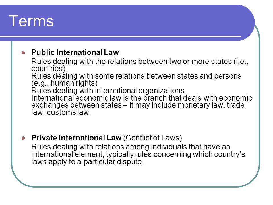 Terms Public International Law Rules dealing with the relations between two or more states (i.e., countries).