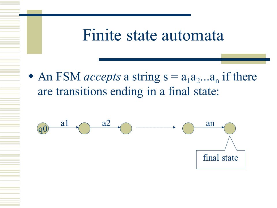 Finite state automata  An FSM accepts a string s = a 1 a 2...a n if there are transitions ending in a final state: q0q’ a1a2an final state