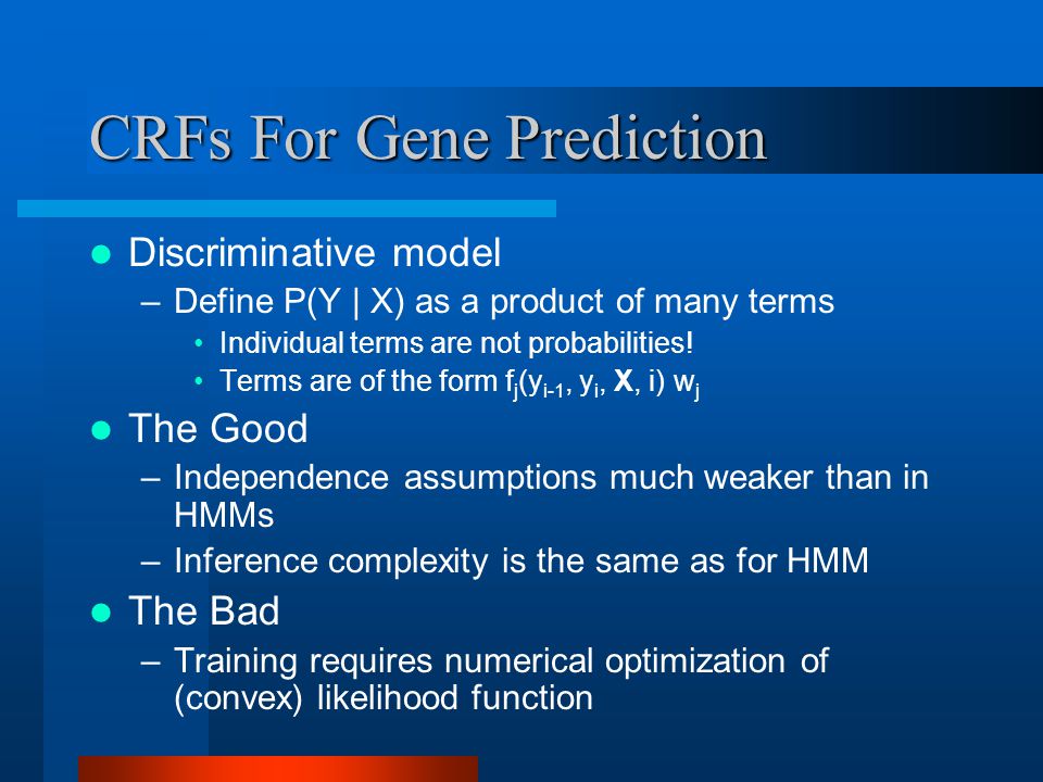 CRFs For Gene Prediction Discriminative model –Define P(Y | X) as a product of many terms Individual terms are not probabilities.