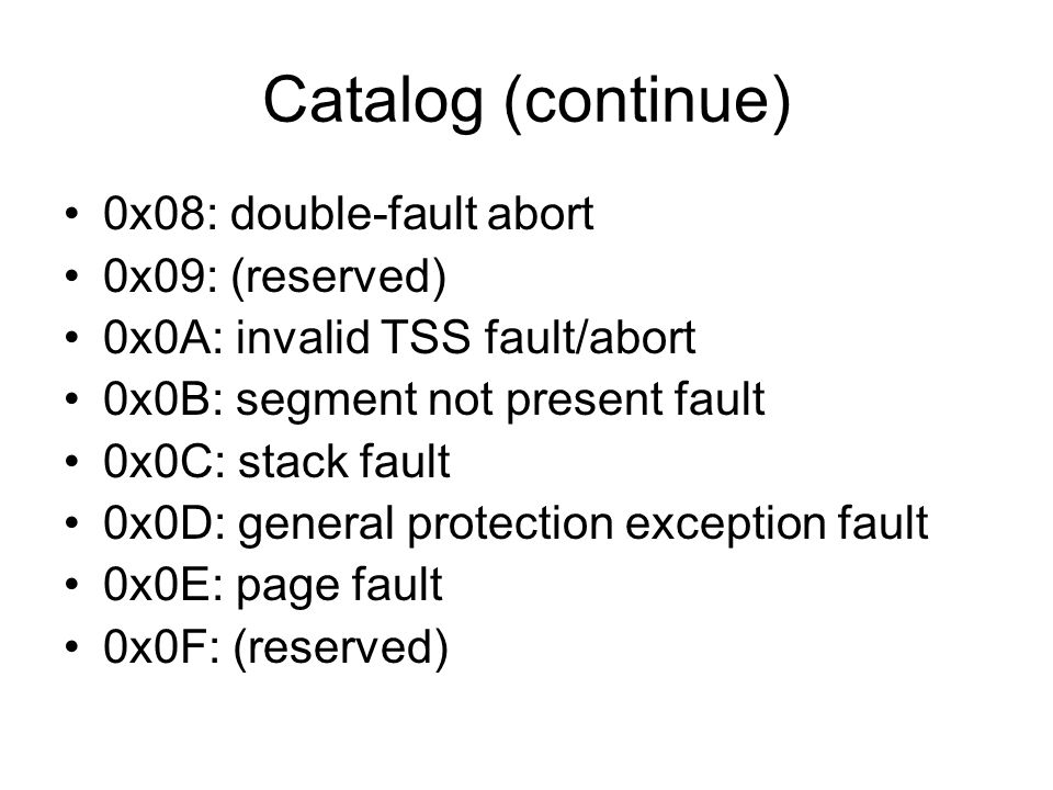 Catalog (continue) 0x08: double-fault abort 0x09: (reserved) 0x0A: invalid TSS fault/abort 0x0B: segment not present fault 0x0C: stack fault 0x0D: general protection exception fault 0x0E: page fault 0x0F: (reserved)