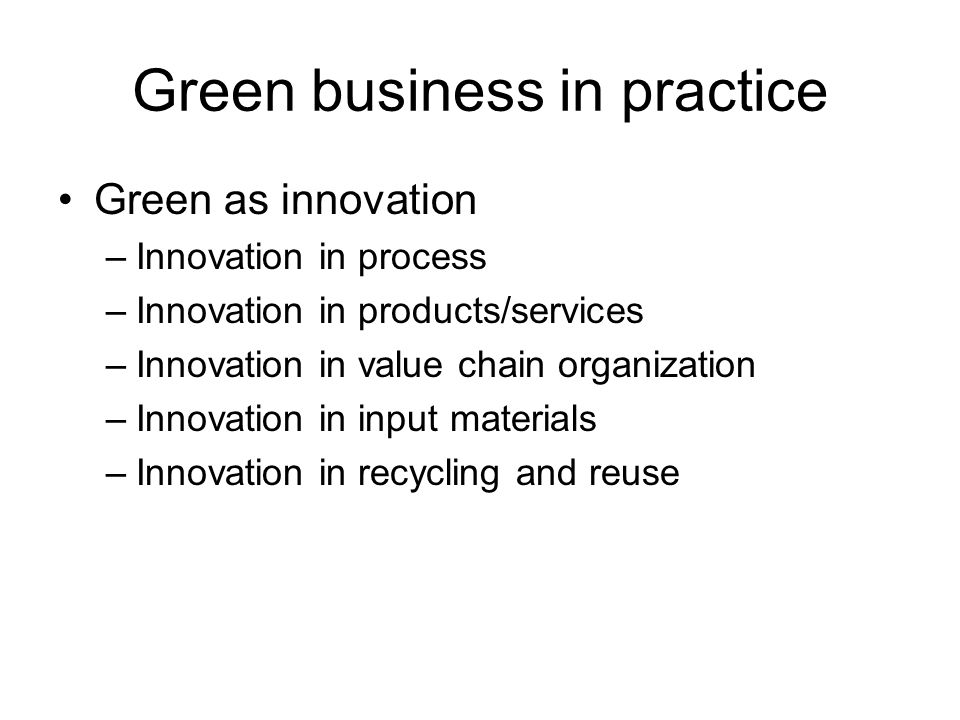 Green business in practice Green as innovation –Innovation in process –Innovation in products/services –Innovation in value chain organization –Innovation in input materials –Innovation in recycling and reuse