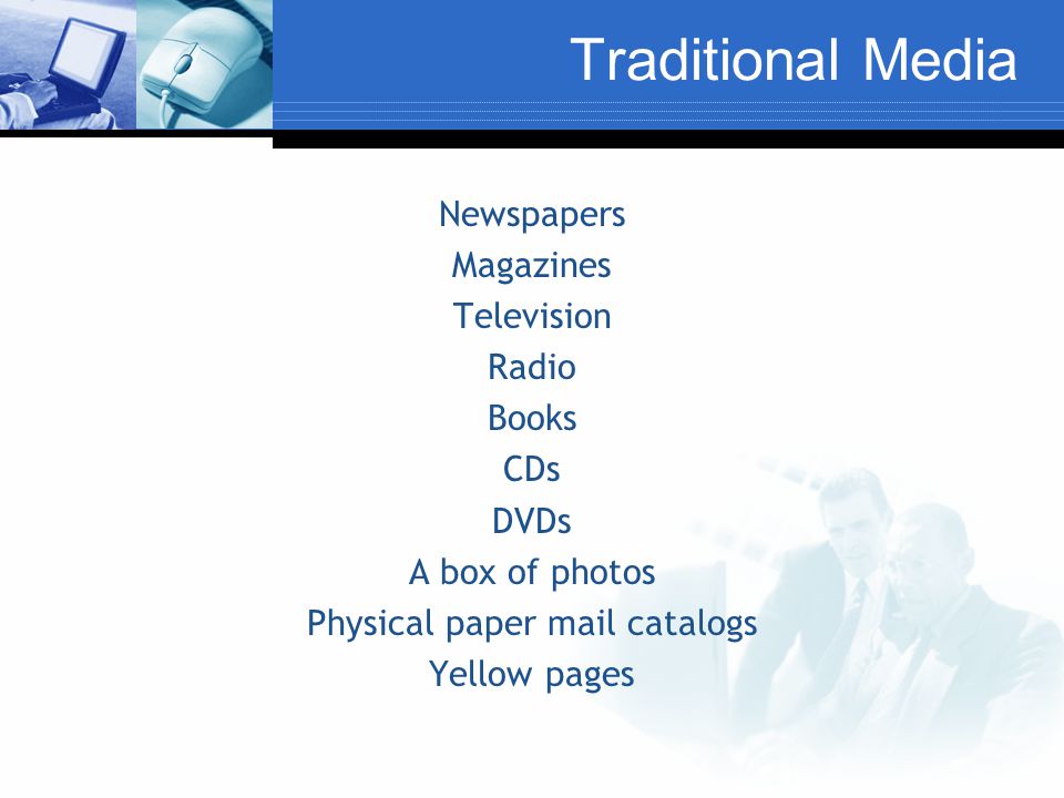 Traditional Media Newspapers Magazines Television Radio Books CDs DVDs A box of photos Physical paper mail catalogs Yellow pages
