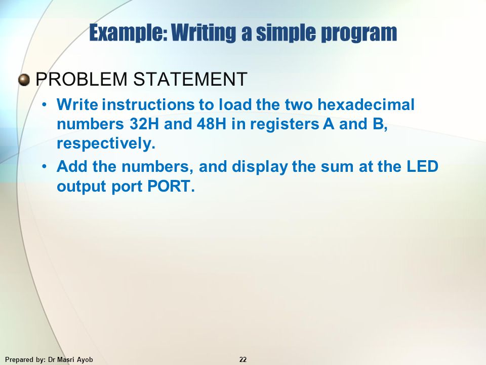 Example: Writing a simple program PROBLEM STATEMENT Write instructions to load the two hexadecimal numbers 32H and 48H in registers A and B, respectively.