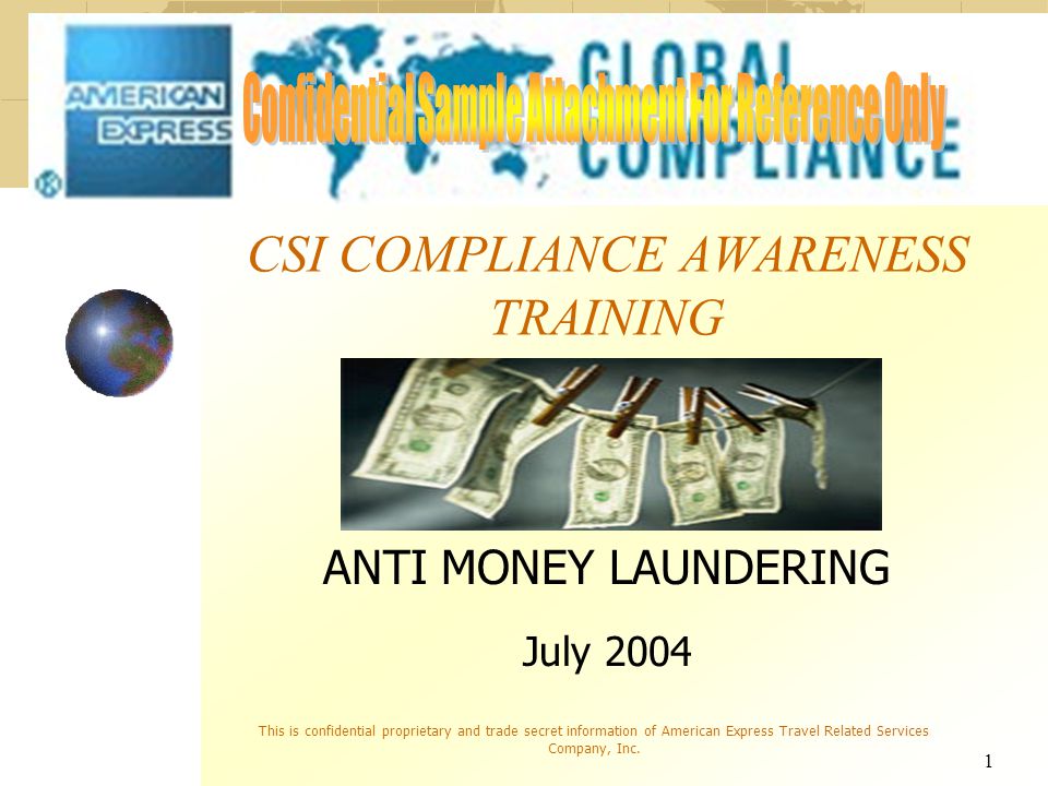 1 CSI COMPLIANCE AWARENESS TRAINING ANTI MONEY LAUNDERING July 2004 This is confidential proprietary and trade secret information of American Express Travel Related Services Company, Inc.