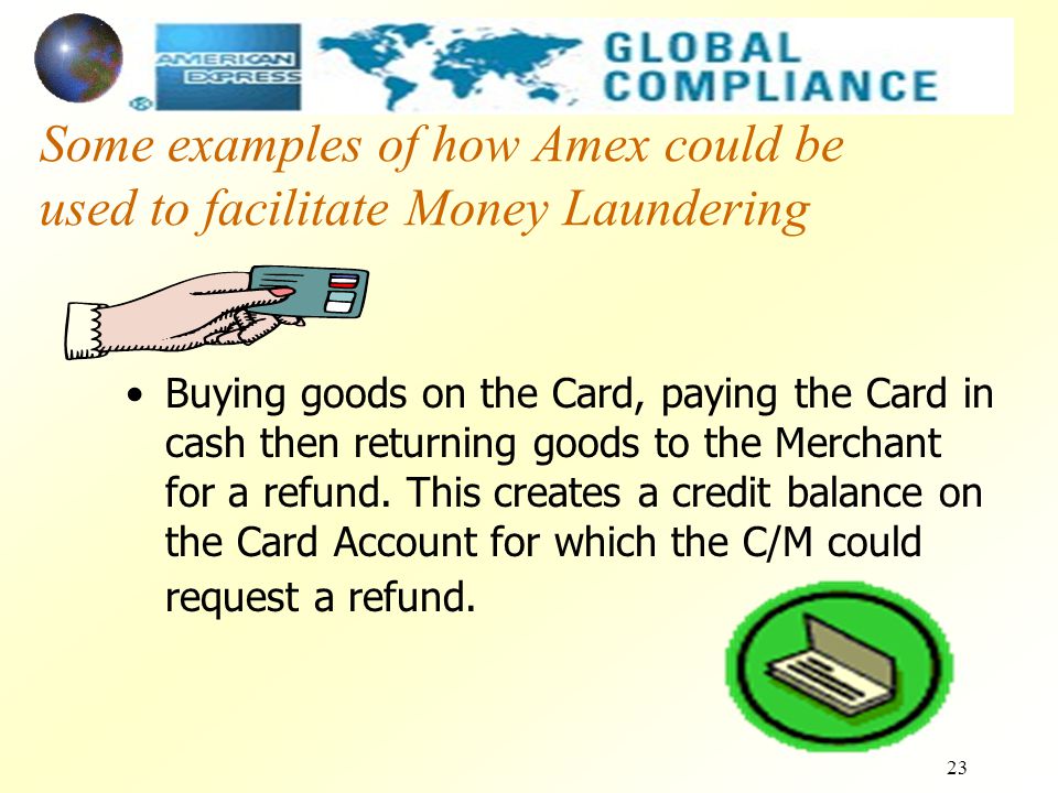 23 Some examples of how Amex could be used to facilitate Money Laundering Buying goods on the Card, paying the Card in cash then returning goods to the Merchant for a refund.