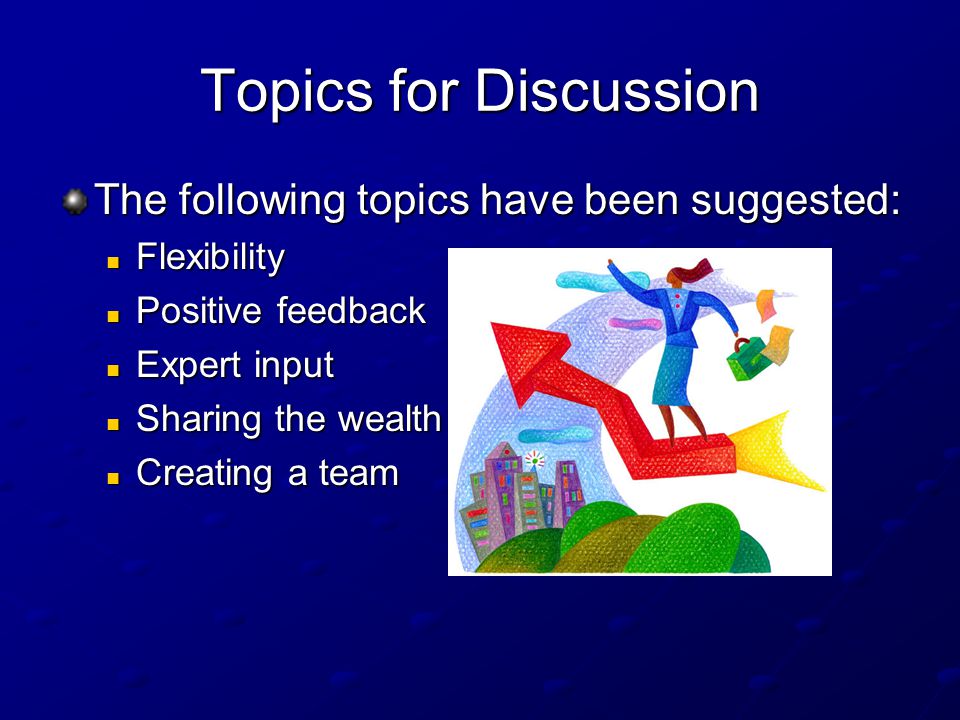 Topics for Discussion The following topics have been suggested: Flexibility Flexibility Positive feedback Positive feedback Expert input Expert input Sharing the wealth Sharing the wealth Creating a team Creating a team
