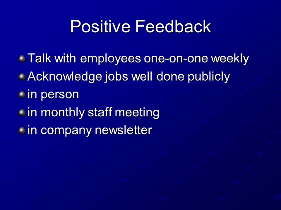 Positive Feedback Talk with employees one-on-one weekly Acknowledge jobs well done publicly in person in monthly staff meeting in company newsletter