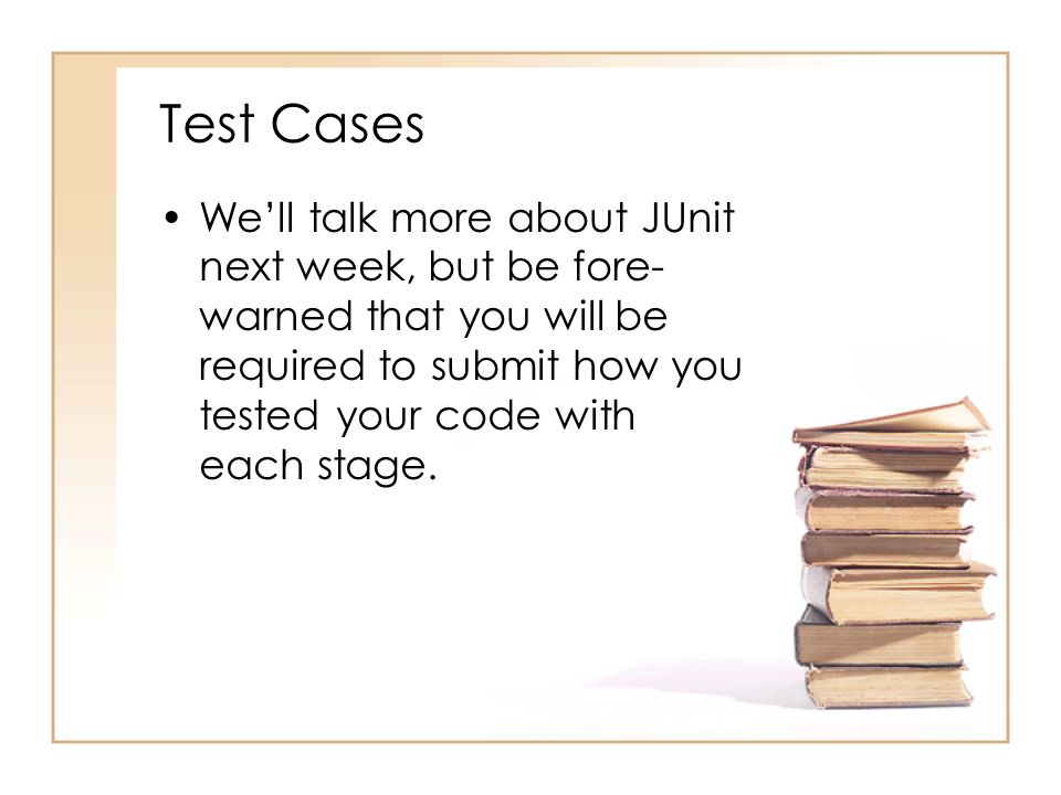 Test Cases We’ll talk more about JUnit next week, but be fore- warned that you will be required to submit how you tested your code with each stage.
